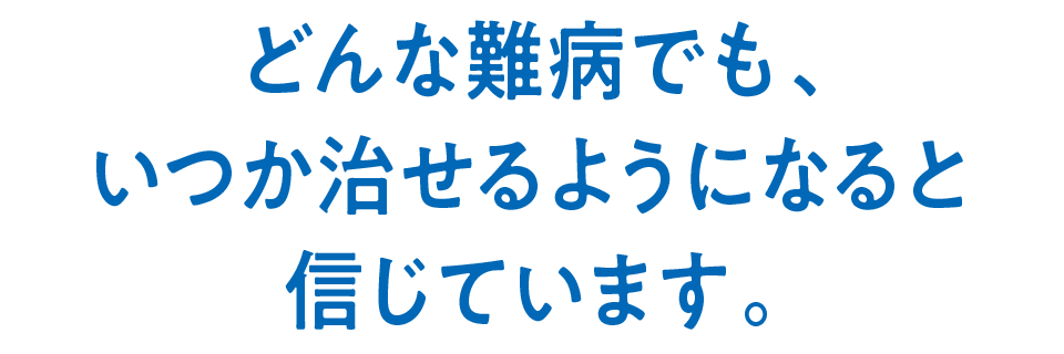 どんな難病でも、いつか治せるようになると信じています。