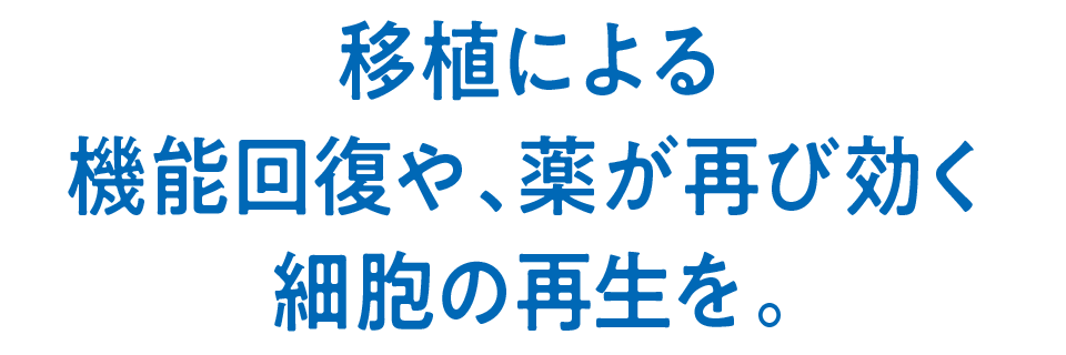 移植による機能回復や、薬が再び効く細胞の再生を。