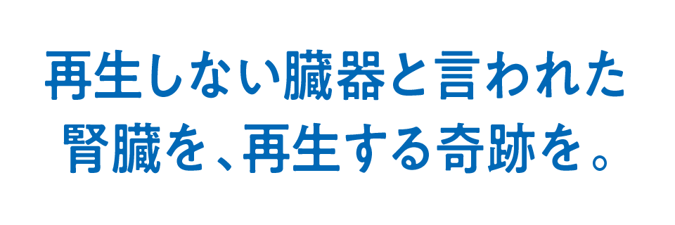 再生しない臓器と言われた腎臓を、再生する奇跡を。