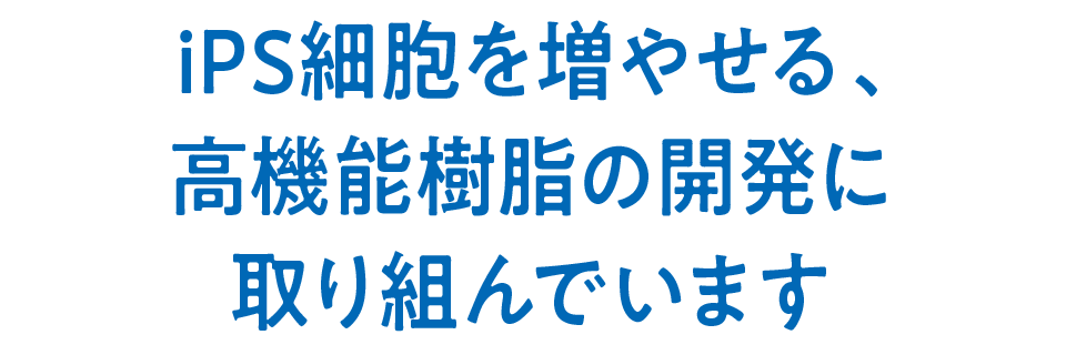 iPS細胞を増やせる、高機能樹脂の開発に取り組んでいます