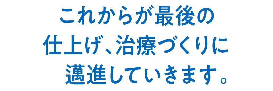 これからが最後の仕上げ、治療づくりに邁進していきます。