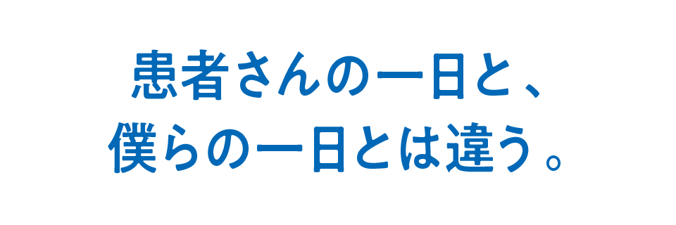 患者さんの一日と、僕らの一日とは違う。