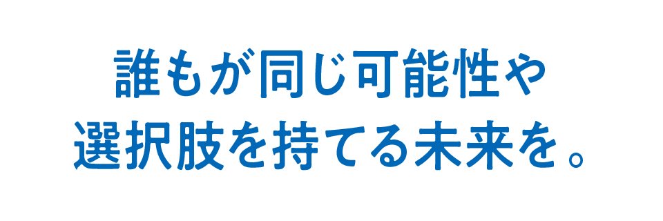 誰もが同じ可能性や選択肢を持てる未来を。