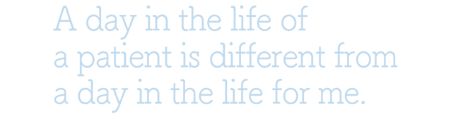 A day in the life of a patient is different from a day in the life forn me.