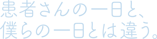 患者さんの一日と、僕らの一日とは違う。