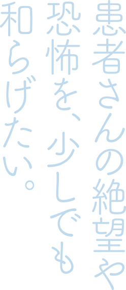 患者さんの絶望や恐怖を、少しでも和らげたい。