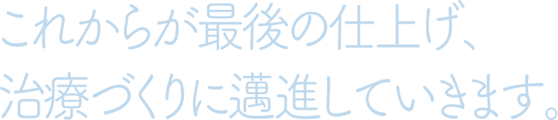 これからが最後の仕上げ、治療づくりに邁進していきます。