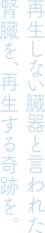 再生しない臓器と言われた腎臓を、再生する奇跡を。