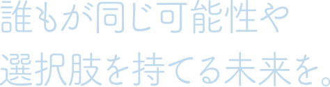 誰もが同じ可能性や選択肢を持てる未来を。