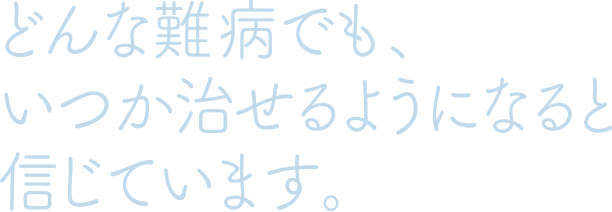 どんな難病でも、いつか治せるようになると信じています。