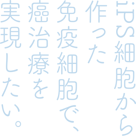 iPS細胞から作った免疫細胞で、癌治療を実現したい。