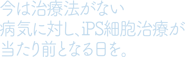 今は治療法がない病気に対し、iPS細胞治療が当たり前となる日を。